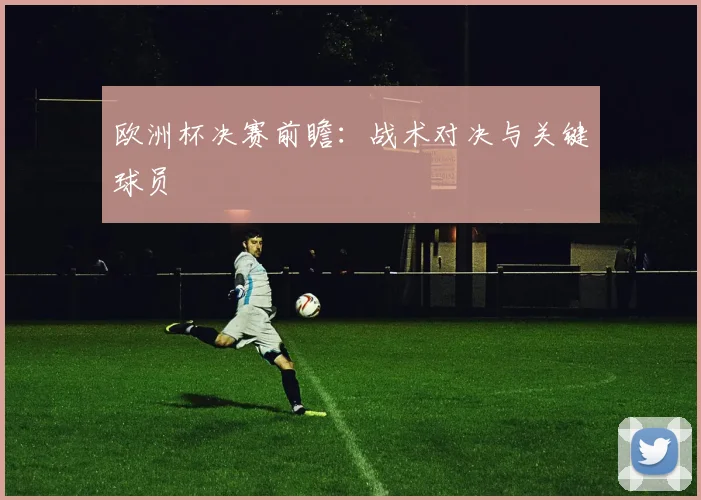 欧洲杯决赛前瞻：战术对决与关键球员