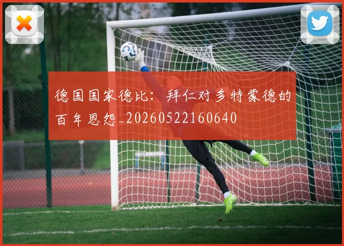 德国国家德比：拜仁对多特蒙德的百年恩怨_20260522160640