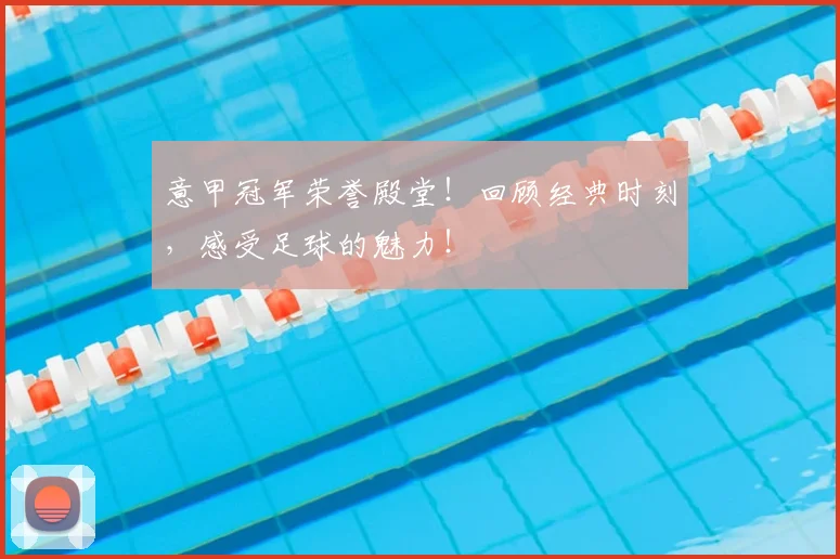 意甲冠军荣誉殿堂！回顾经典时刻，感受足球的魅力！