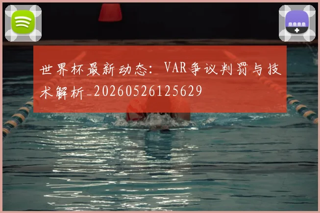 世界杯最新动态：VAR争议判罚与技术解析_20260526125629