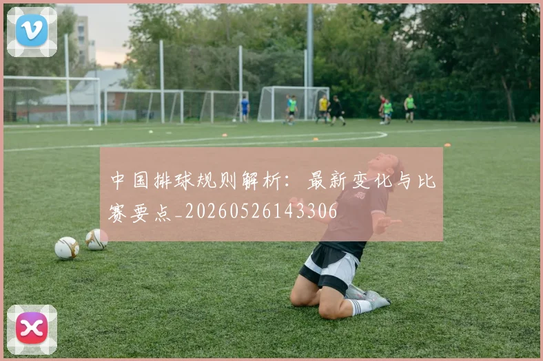 中国排球规则解析:最新变化与比赛要点_20260526143306