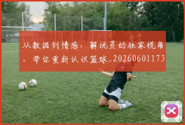 从数据到情感,解说员的独家视角,带你重新认识篮球_20260601173043