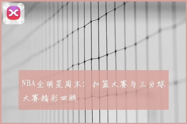 NBA全明星周末：扣篮大赛与三分球大赛精彩回顾