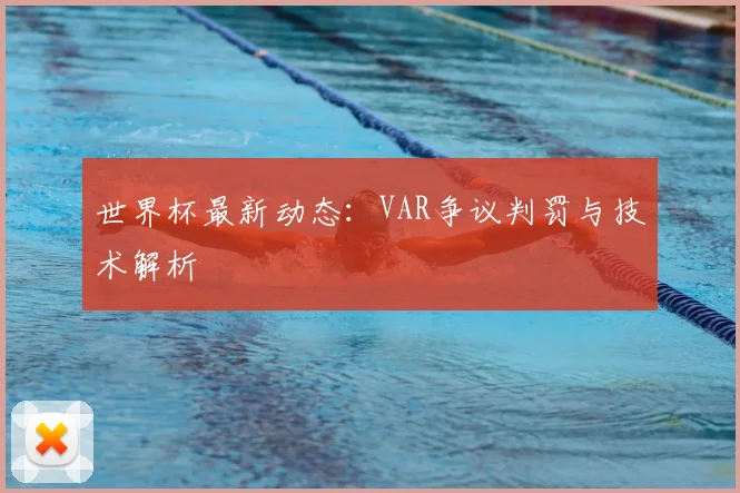 世界杯最新动态:VAR争议判罚与技术解析