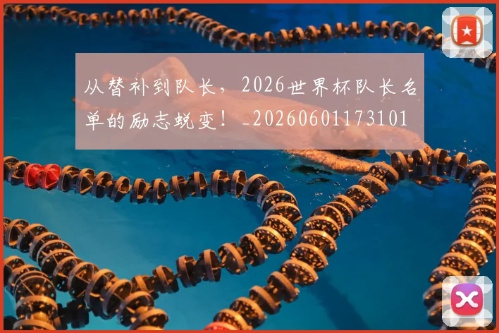 从替补到队长，2026世界杯队长名单的励志蜕变！_20260601173101