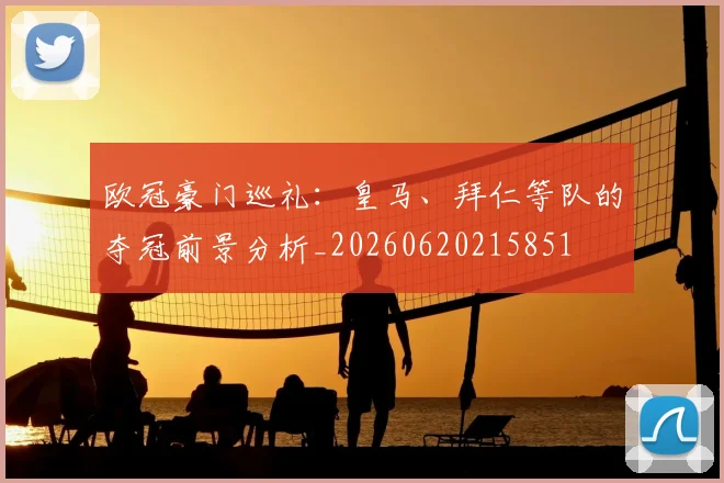 欧冠豪门巡礼：皇马、拜仁等队的夺冠前景分析_20260620215851
