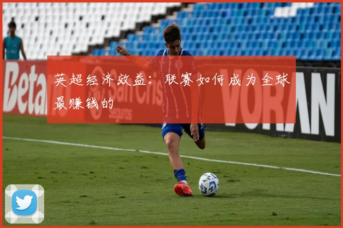 英超经济效益:联赛如何成为全球最赚钱的
