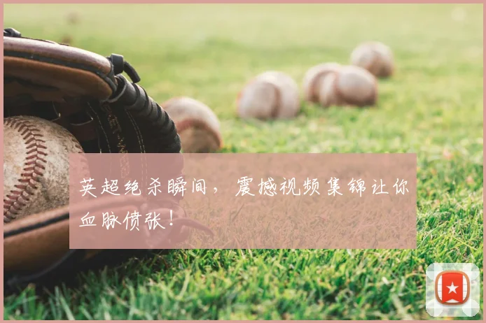 英超绝杀瞬间,震撼视频集锦让你血脉偾张!