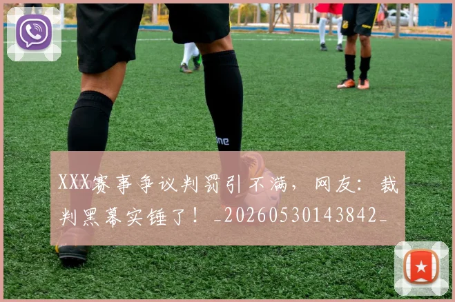 XXX赛事争议判罚引不满,网友:裁判黑幕实锤了!_20260530143842_20260702172051