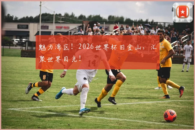 魅力湾区!2026世界杯旧金山,汇聚世界目光!