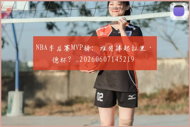 NBA季后赛MVP榜：谁将捧起拉里·伯德杯？_20260607145219