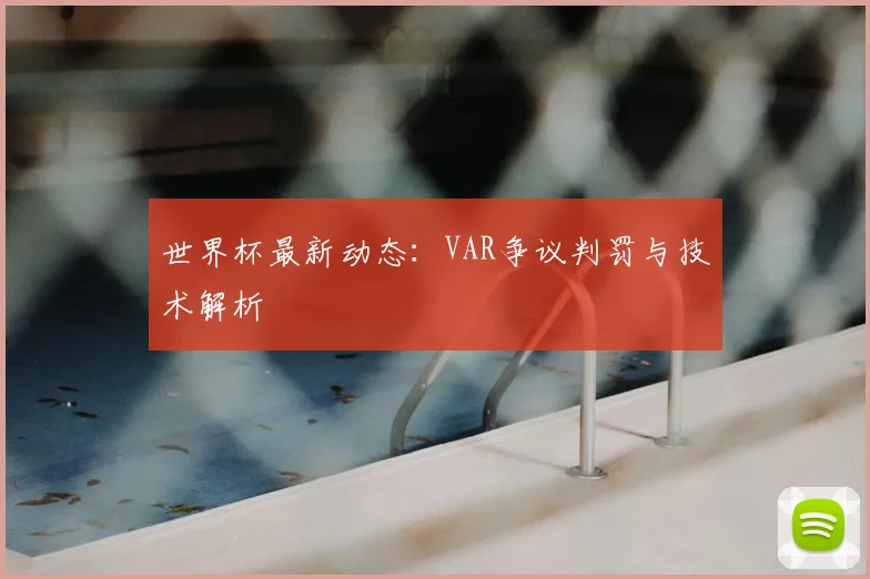 世界杯最新动态:VAR争议判罚与技术解析