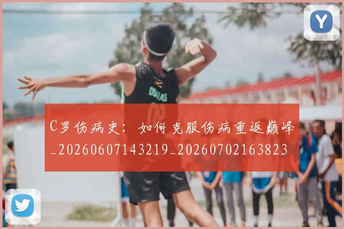 C罗伤病史：如何克服伤病重返巅峰_20260607143219_20260702163823