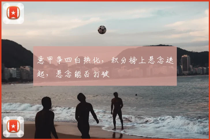 意甲争四白热化，积分榜上悬念迭起，悬念能否打破