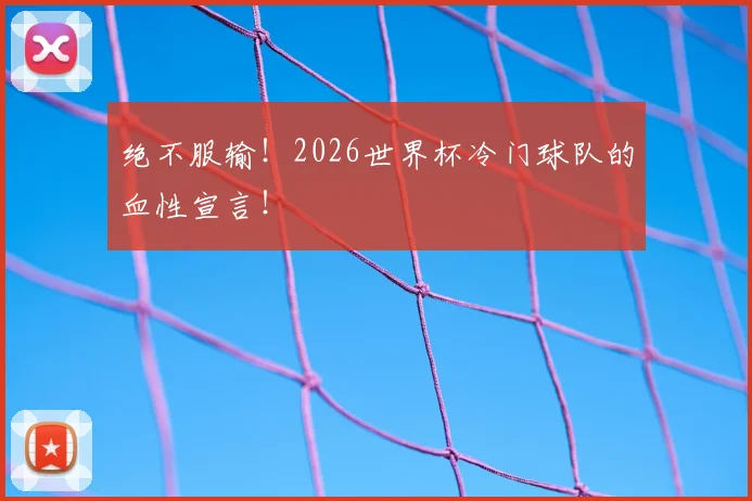 绝不服输！2026世界杯冷门球队的血性宣言！