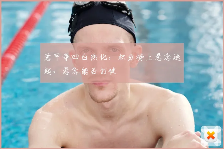 意甲争四白热化，积分榜上悬念迭起，悬念能否打破