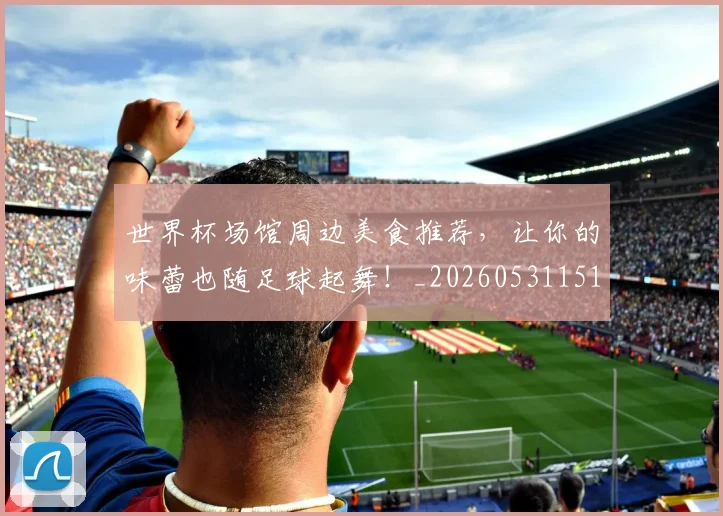 世界杯场馆周边美食推荐,让你的味蕾也随足球起舞!_20260531151428