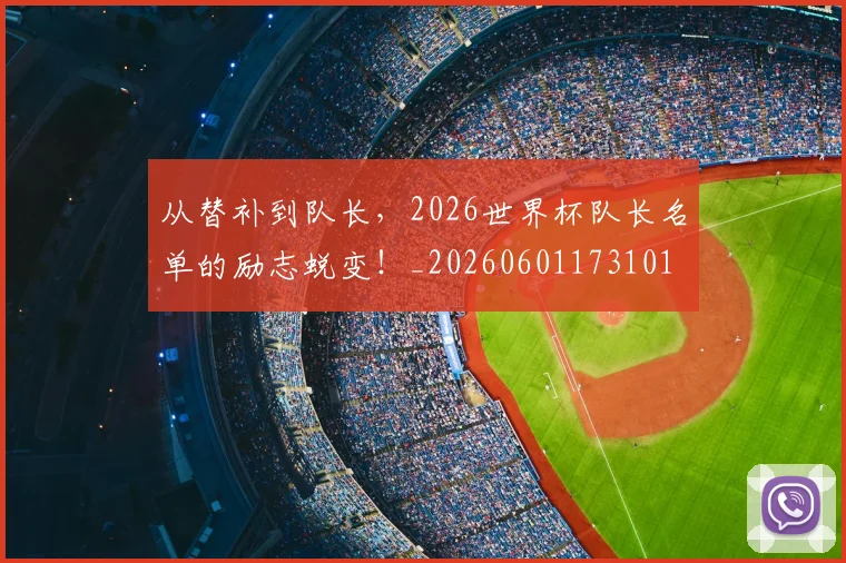 从替补到队长,2026世界杯队长名单的励志蜕变!_20260601173101