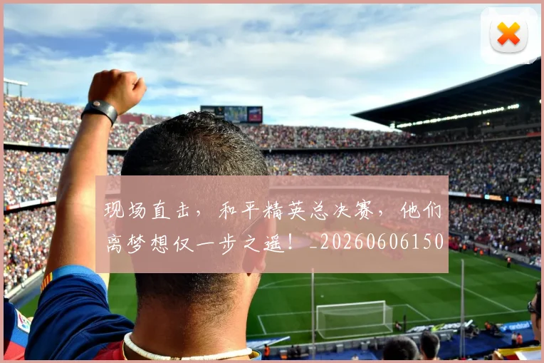 现场直击，和平精英总决赛，他们离梦想仅一步之遥！_20260606150112