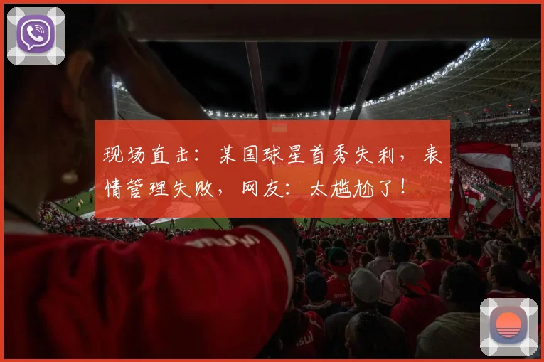现场直击:某国球星首秀失利,表情管理失败,网友:太尴尬了!