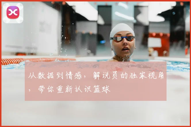 从数据到情感，解说员的独家视角，带你重新认识篮球