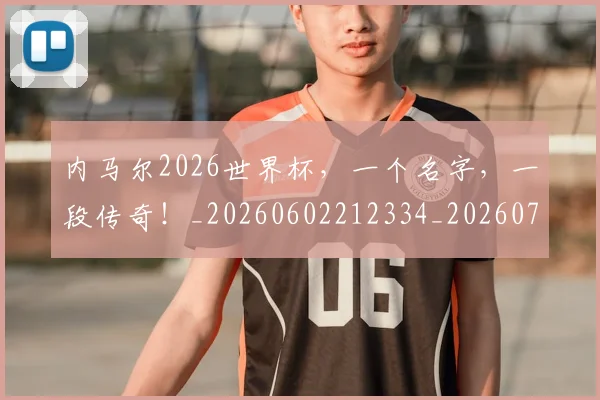 内马尔2026世界杯,一个名字,一段传奇!_20260602212334_20260707012240