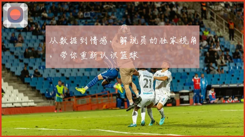 从数据到情感，解说员的独家视角，带你重新认识篮球