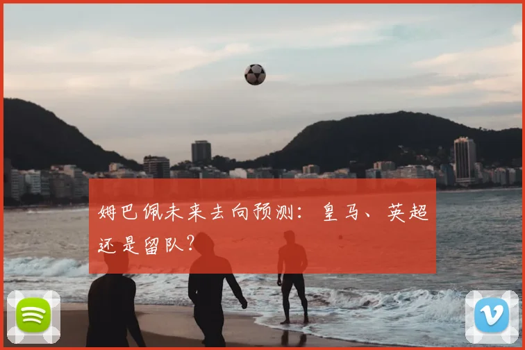 姆巴佩未来去向预测：皇马、英超还是留队？
