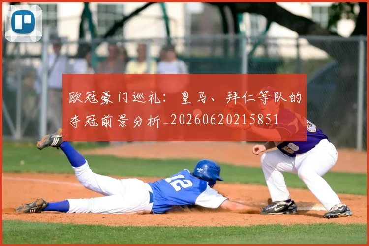 欧冠豪门巡礼：皇马、拜仁等队的夺冠前景分析_20260620215851