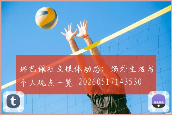 姆巴佩社交媒体动态:场外生活与个人观点一览_20260517143530