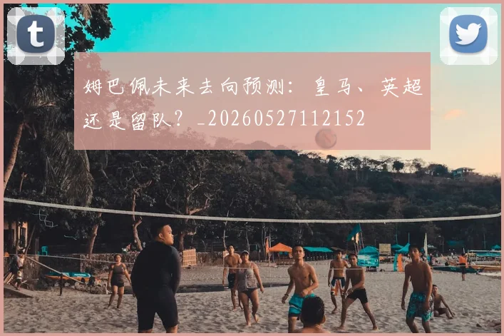 姆巴佩未来去向预测：皇马、英超还是留队？_20260527112152
