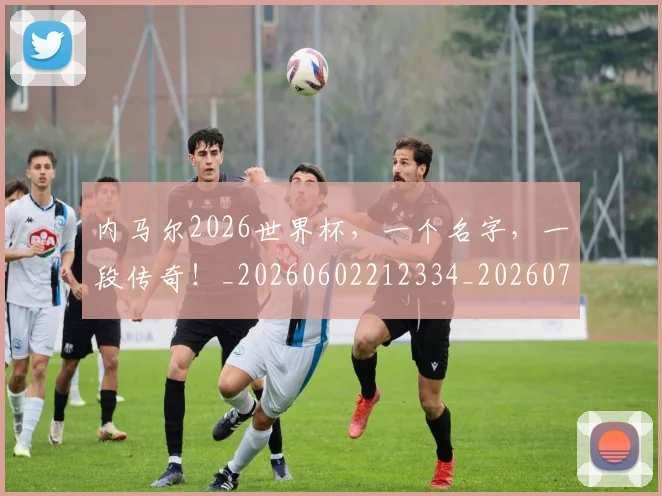 内马尔2026世界杯，一个名字，一段传奇！_20260602212334_20260707012240
