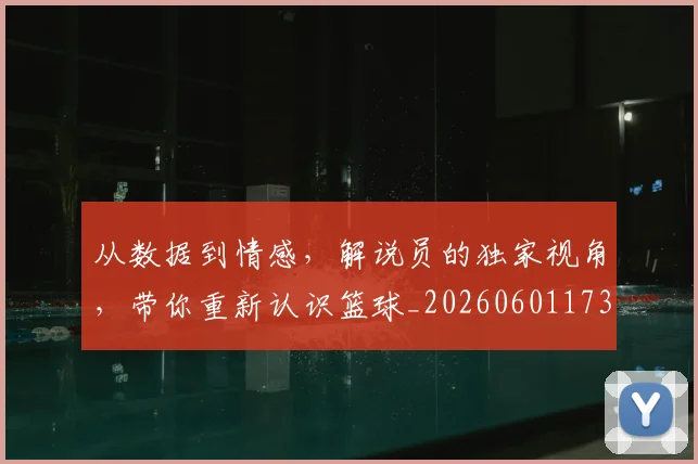 从数据到情感，解说员的独家视角，带你重新认识篮球_20260601173043
