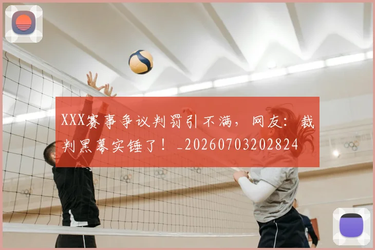 XXX赛事争议判罚引不满，网友：裁判黑幕实锤了！_20260703202824