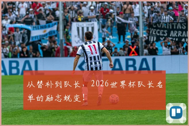 从替补到队长，2026世界杯队长名单的励志蜕变！