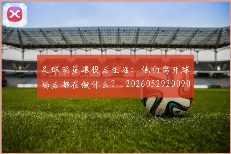 足球明星退役后生活:他们离开球场后都在做什么?_20260529200902