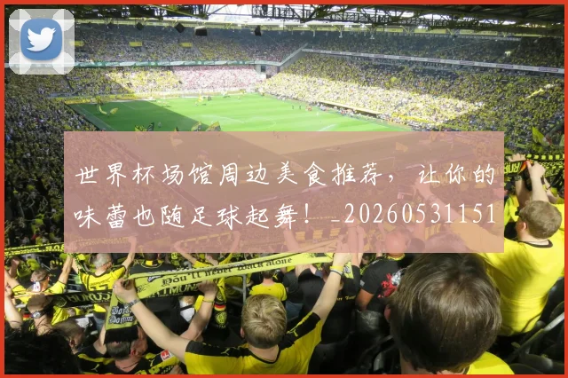 世界杯场馆周边美食推荐，让你的味蕾也随足球起舞！_20260531151428
