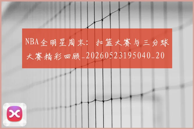 NBA全明星周末:扣篮大赛与三分球大赛精彩回顾_20260523195040_20260702045146