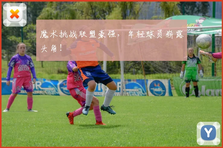 魔术挑战联盟豪强，年轻球员崭露头角！