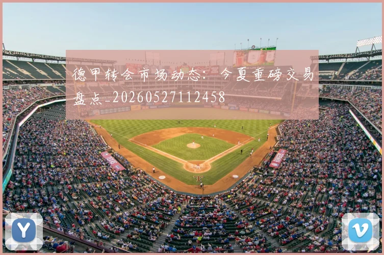 德甲转会市场动态:今夏重磅交易盘点_20260527112458