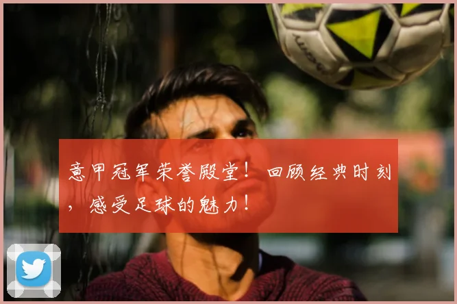 意甲冠军荣誉殿堂！回顾经典时刻，感受足球的魅力！