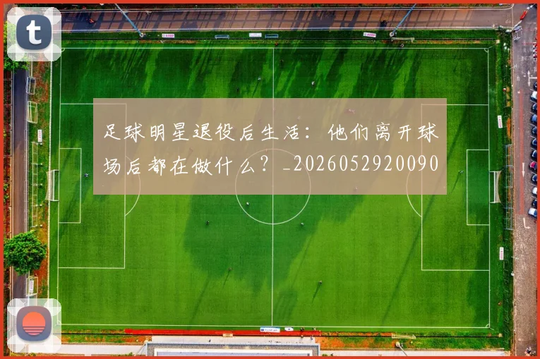 足球明星退役后生活：他们离开球场后都在做什么？_20260529200902